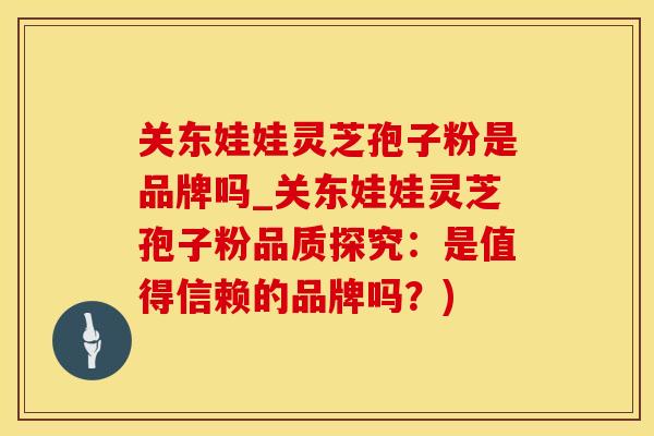 关东娃娃灵芝孢子粉是品牌吗_关东娃娃灵芝孢子粉品质探究：是值得信赖的品牌吗？)