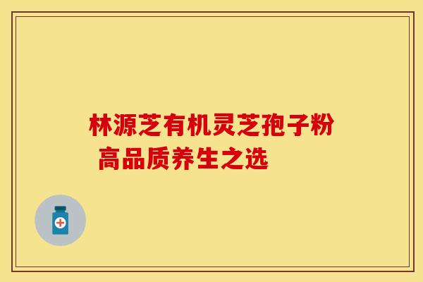 林源芝有机灵芝孢子粉 高品质养生之选