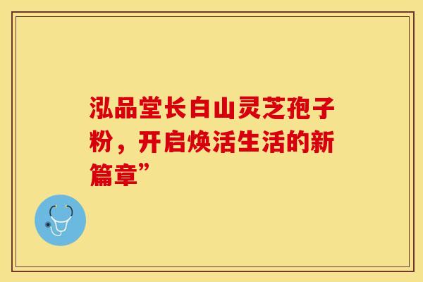 泓品堂长白山灵芝孢子粉，开启焕活生活的新篇章”