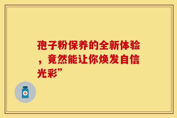 孢子粉保养的全新体验，竟然能让你焕发自信光彩”