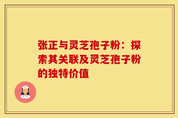 张正与灵芝孢子粉：探索其关联及灵芝孢子粉的独特价值
