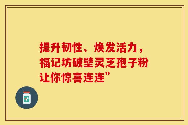 提升韧性、焕发活力，福记坊破壁灵芝孢子粉让你惊喜连连”