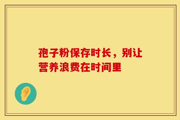 孢子粉保存时长，别让营养浪费在时间里
