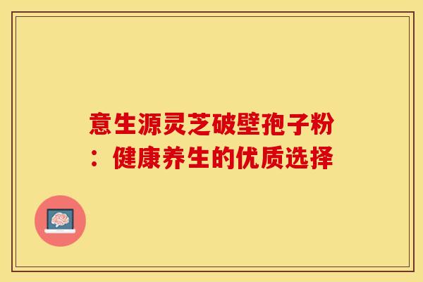 意生源灵芝破壁孢子粉：健康养生的优质选择