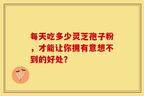 每天吃多少灵芝孢子粉，才能让你拥有意想不到的好处？
