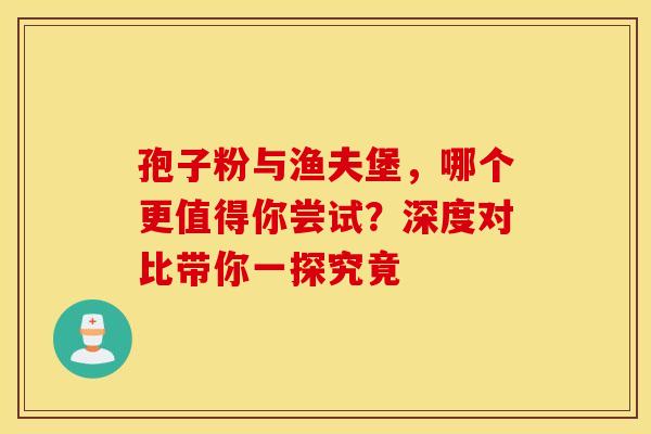 孢子粉与渔夫堡，哪个更值得你尝试？深度对比带你一探究竟