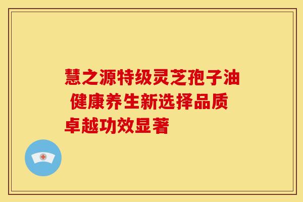 慧之源特级灵芝孢子油 健康养生新选择品质卓越功效显著