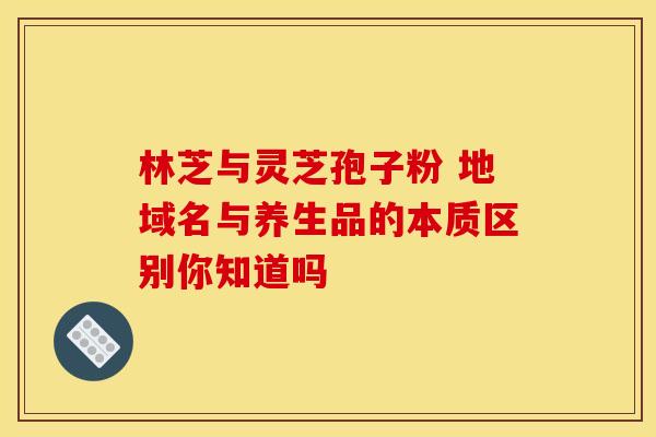 林芝与灵芝孢子粉 地域名与养生品的本质区别你知道吗