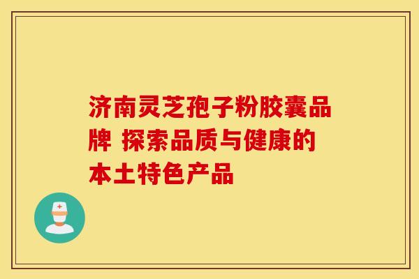济南灵芝孢子粉胶囊品牌 探索品质与健康的本土特色产品