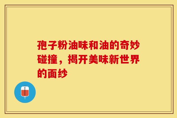 孢子粉油味和油的奇妙碰撞，揭开美味新世界的面纱