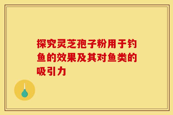 探究灵芝孢子粉用于钓鱼的效果及其对鱼类的吸引力