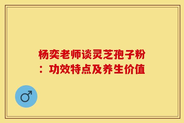 杨奕老师谈灵芝孢子粉：功效特点及养生价值