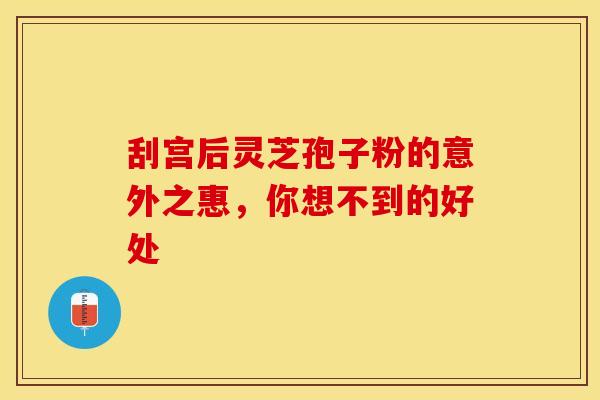 刮宫后灵芝孢子粉的意外之惠，你想不到的好处