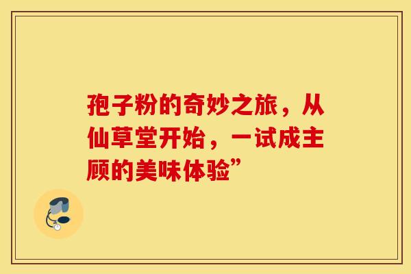 孢子粉的奇妙之旅，从仙草堂开始，一试成主顾的美味体验”