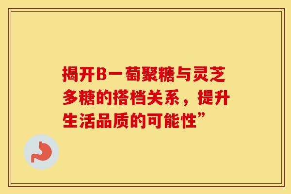 揭开B一萄聚糖与灵芝多糖的搭档关系，提升生活品质的可能性”