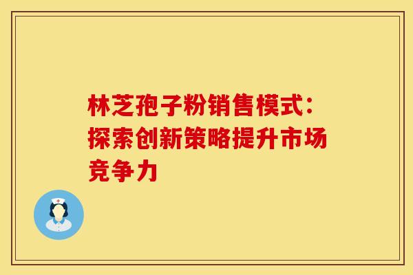 林芝孢子粉销售模式：探索创新策略提升市场竞争力
