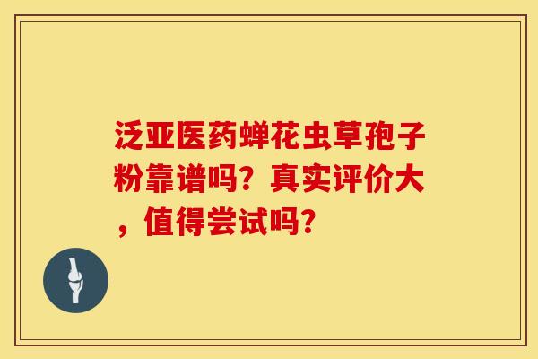 泛亚医药蝉花虫草孢子粉靠谱吗？真实评价大，值得尝试吗？