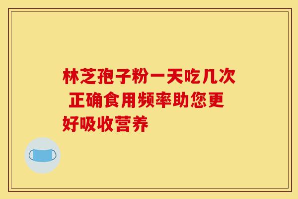 林芝孢子粉一天吃几次 正确食用频率助您更好吸收营养