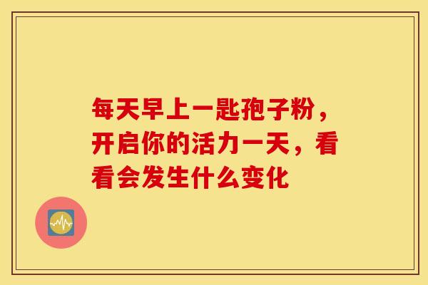 每天早上一匙孢子粉，开启你的活力一天，看看会发生什么变化