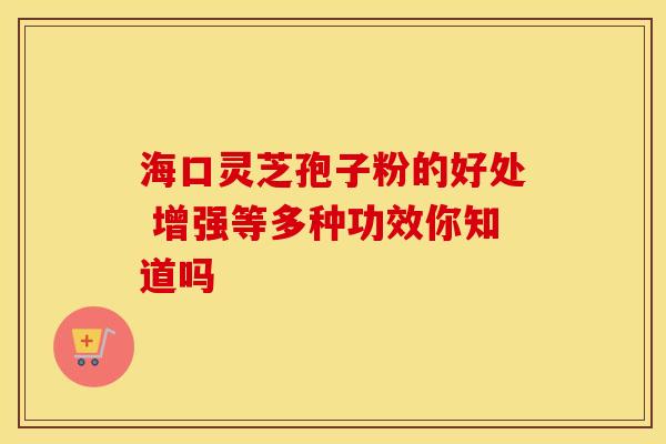 海口灵芝孢子粉的好处 增强等多种功效你知道吗