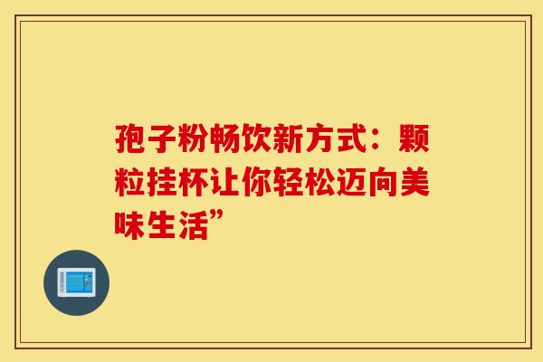 孢子粉畅饮新方式：颗粒挂杯让你轻松迈向美味生活”