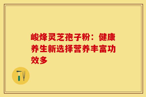 峻烽灵芝孢子粉：健康养生新选择营养丰富功效多