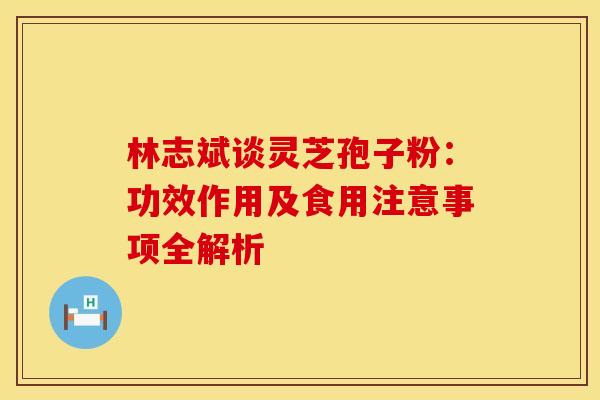 林志斌谈灵芝孢子粉：功效作用及食用注意事项全解析