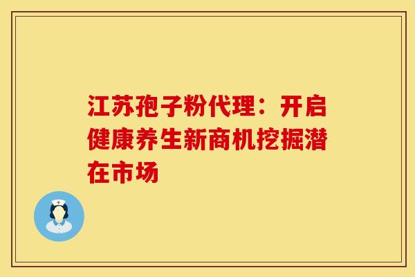 江苏孢子粉代理：开启健康养生新商机挖掘潜在市场