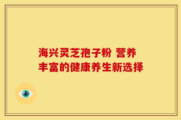 海兴灵芝孢子粉 营养丰富的健康养生新选择