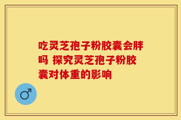 吃灵芝孢子粉胶囊会胖吗 探究灵芝孢子粉胶囊对体重的影响