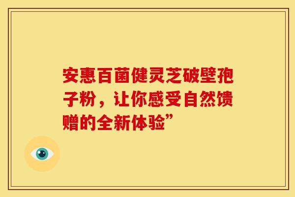 安惠百菌健灵芝破壁孢子粉，让你感受自然馈赠的全新体验”
