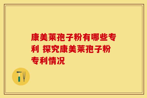 康美莱孢子粉有哪些专利 探究康美莱孢子粉专利情况