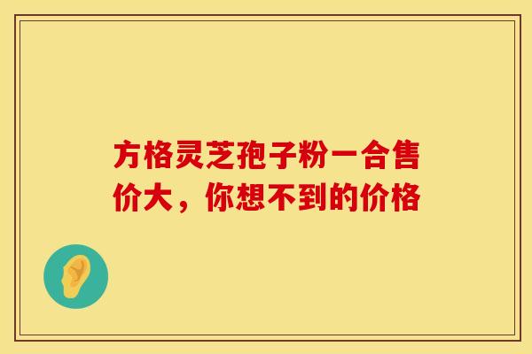 方格灵芝孢子粉一合售价大，你想不到的价格