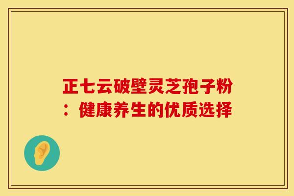 正七云破壁灵芝孢子粉：健康养生的优质选择