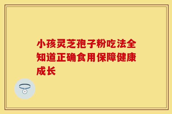 小孩灵芝孢子粉吃法全知道正确食用保障健康成长