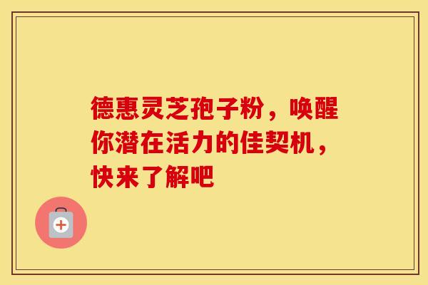 德惠灵芝孢子粉，唤醒你潜在活力的佳契机，快来了解吧