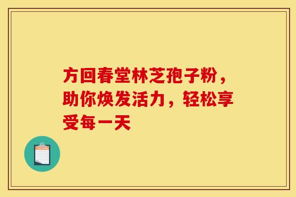 方回春堂林芝孢子粉，助你焕发活力，轻松享受每一天