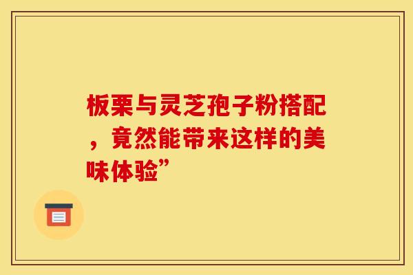 板栗与灵芝孢子粉搭配，竟然能带来这样的美味体验”