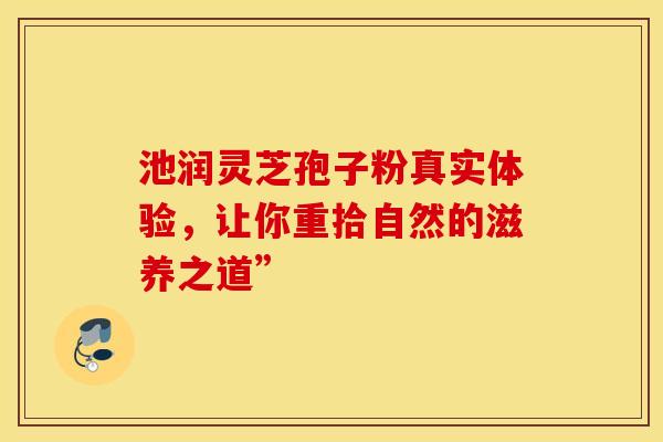 池润灵芝孢子粉真实体验，让你重拾自然的滋养之道”