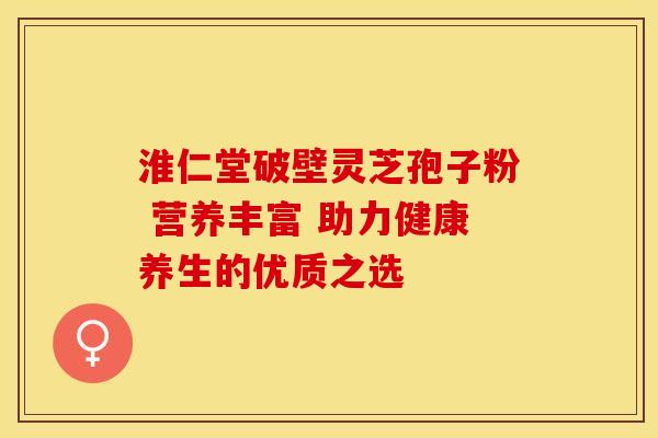 淮仁堂破壁灵芝孢子粉 营养丰富 助力健康养生的优质之选