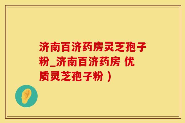 济南百济药房灵芝孢子粉_济南百济药房 优质灵芝孢子粉 )