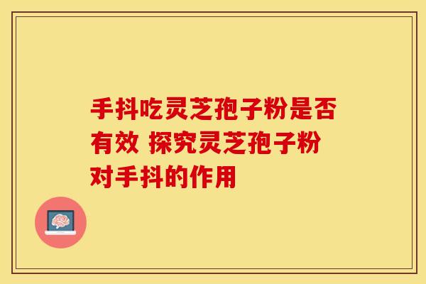 手抖吃灵芝孢子粉是否有效 探究灵芝孢子粉对手抖的作用