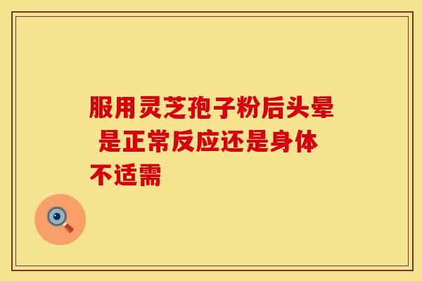 服用灵芝孢子粉后头晕 是正常反应还是身体不适需