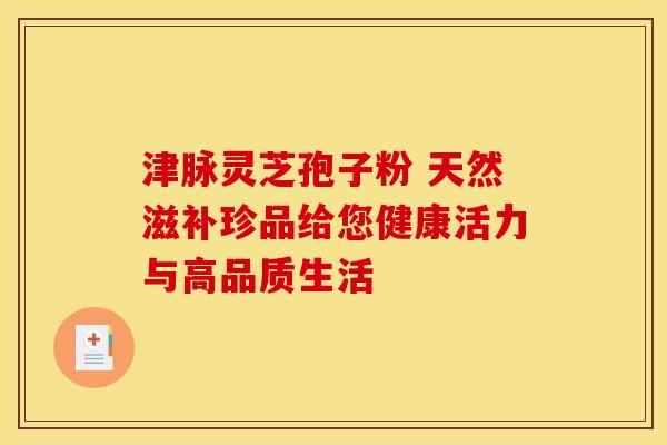 津脉灵芝孢子粉 天然滋补珍品给您健康活力与高品质生活