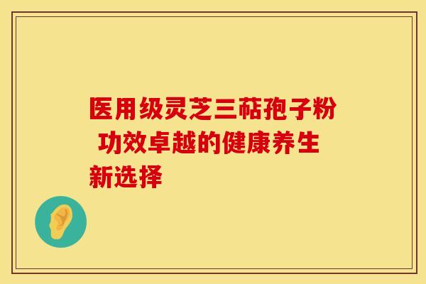 医用级灵芝三萜孢子粉 功效卓越的健康养生新选择