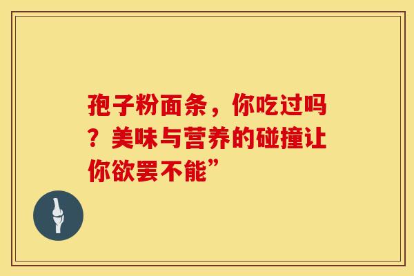 孢子粉面条，你吃过吗？美味与营养的碰撞让你欲罢不能”