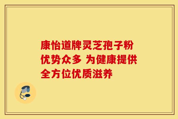 康怡道牌灵芝孢子粉 优势众多 为健康提供全方位优质滋养