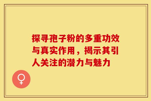 探寻孢子粉的多重功效与真实作用，揭示其引人关注的潜力与魅力