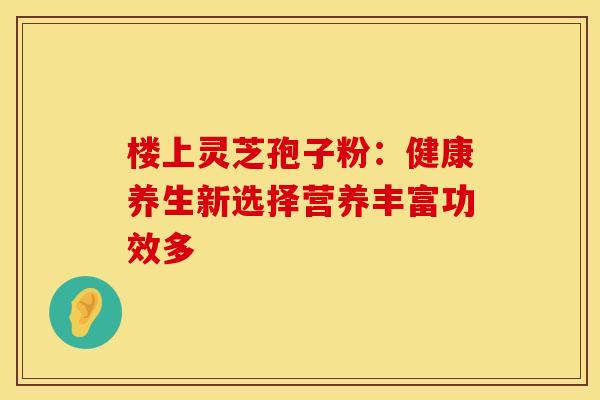 楼上灵芝孢子粉：健康养生新选择营养丰富功效多
