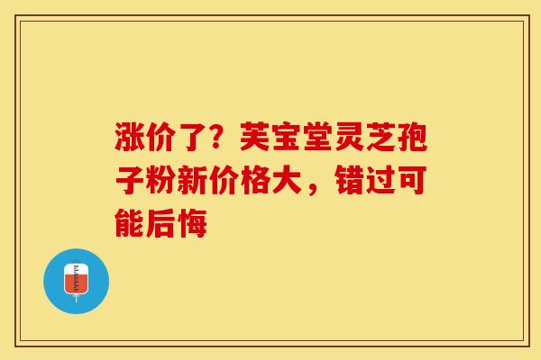 涨价了？芙宝堂灵芝孢子粉新价格大，错过可能后悔